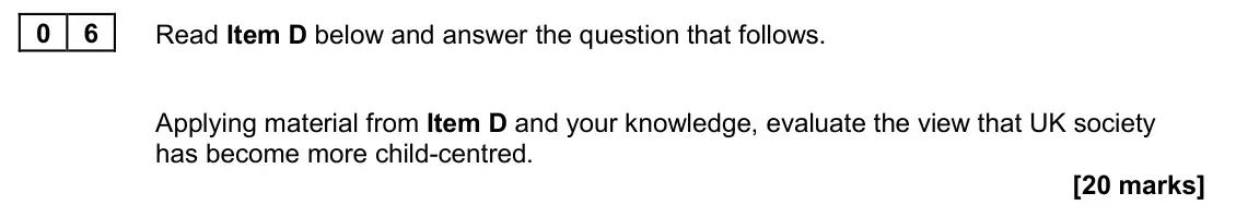 November 2020 Paper 2, question 06: Applying material from Item D and your knowledge, evaluate the view that UK society has become more child-centred. [20 marks]