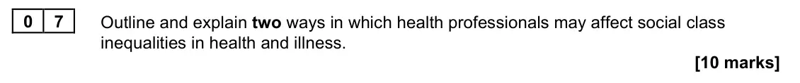 November 2021 Paper 2, question 07: Outline and explain two ways in which health professionals may affect social class inequalities in health and illness. [10 marks]