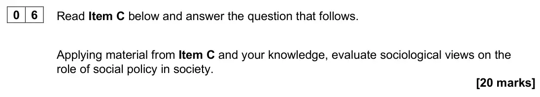 June 2025 Paper 3, question 06: Applying material from Item C and your knowledge, evaluate sociological views on the role of social policy in society. [20 marks]