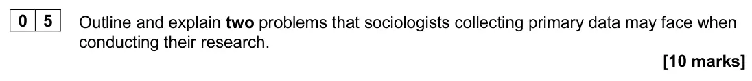 June 2025 Paper 3, question 05: Outline and explain two problems that sociologists collecting primary data may face when conducting their research. [10 marks]