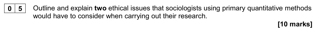 November 2020 Paper 3, question 05: Outline and explain two ethical issues that sociologists using primary quantitative methods would have to consider when carrying out their research. [10 marks]