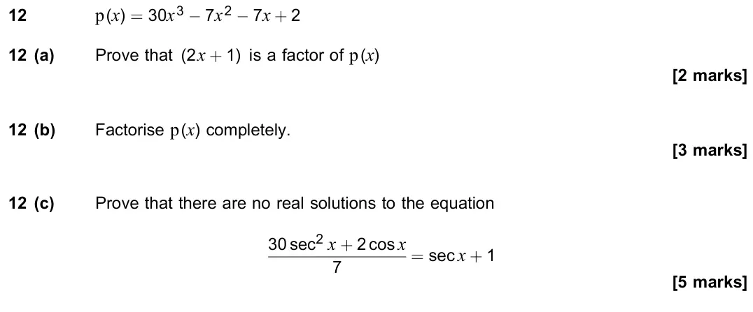 June 2018 Paper 1, question 12: p(x) = 30x3 − 7x2 − 7x + 2 12 (a) Prove that (2x + 1) is a factor of p(x) [2 marks] 12 (b) Factorise p(x) completely. [3 marks] 12 (c) Prove that there are no r