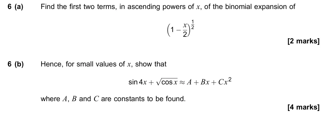 June 2022 Paper 1, question 6: (a) Find the first two terms, in ascending powers of x, of the binomial expansion of 1 × x 2 1 2 [2 marks] 6 (b) Hence, for small values of x, show that sin 4x 