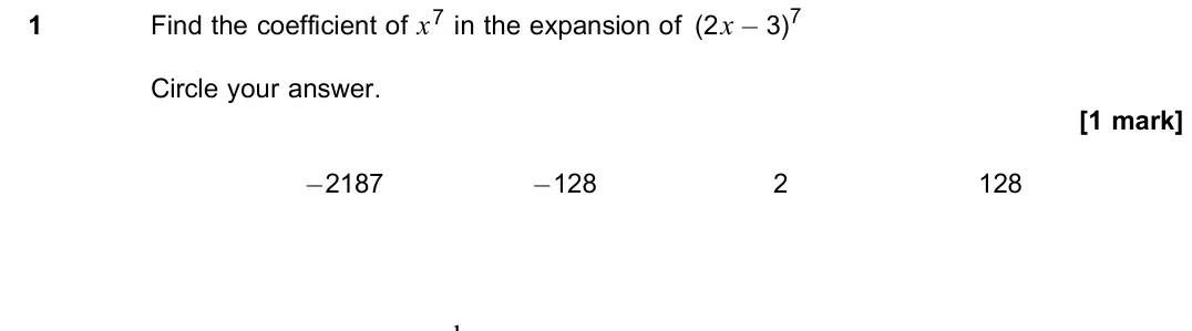 June 2023 Paper 1, question 1: Find the coefficient of x7 in the expansion of (2x − 3)7 Circle your answer. [1 mark] −2187 −128 2 128 d