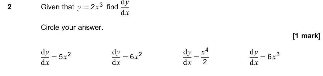 June 2023 Paper 1, question 2: Given that y = 2x3 find dy dx Circle your answer. [1 mark] dy dx = 5x2 dy dx = 6x2 dy dx = x4 2 dy dx = 6x3