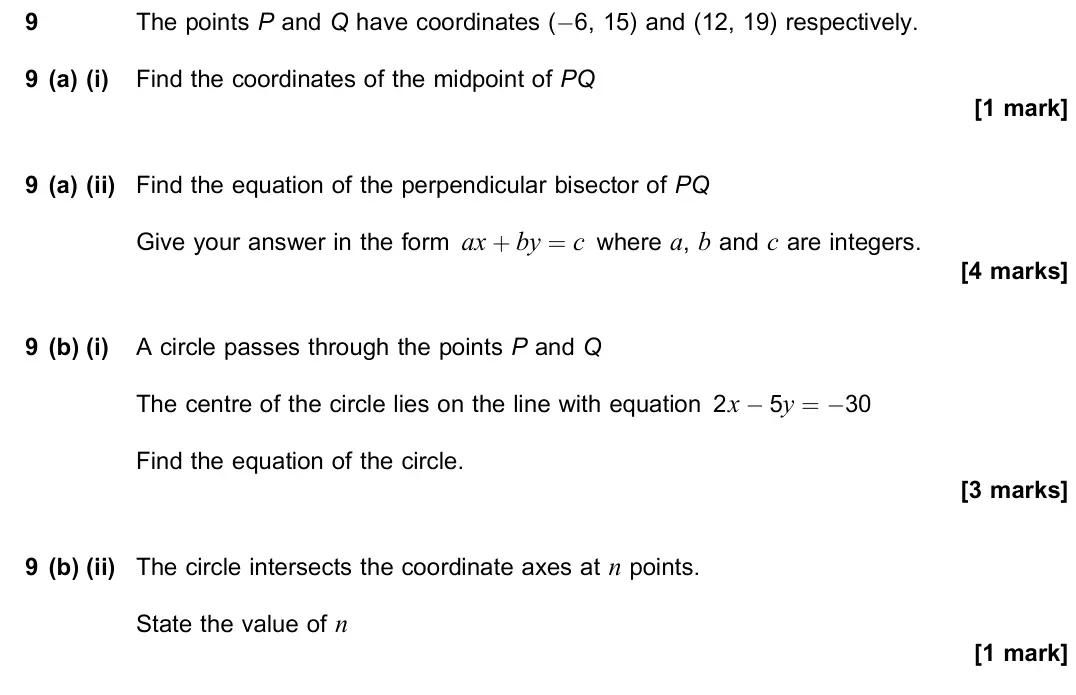 June 2023 Paper 1, question 9: The points P and Q have coordinates (−6, 15) and (12, 19) respectively. 9 (a) (i) Find the coordinates of the midpoint of PQ [1 mark] 9 (a) (ii) Find the equati