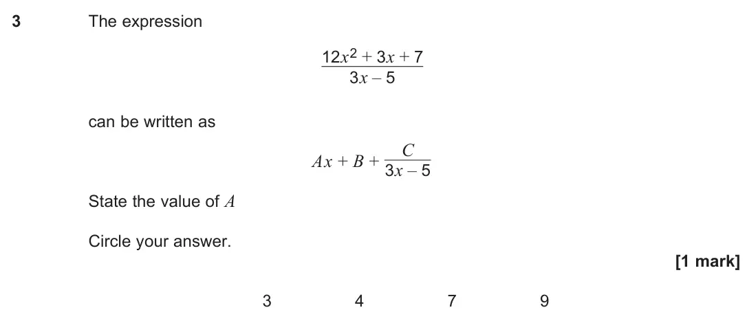 June 2024 Paper 1, question 3: The expression 12x2 + 3x + 7 3x – 5 can be written as Ax + B + C 3x – 5 State the value of A Circle your answer. [1 mark] 3 4 7 9