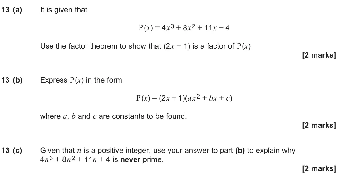 June 2024 Paper 1, question 13: (a) It is given that P(x) = 4x3 + 8x2 + 11x + 4 Use the factor theorem to show that (2x + 1) is a factor of P(x) [2 marks] 13 (b) Express P(x) in the form P(x) 