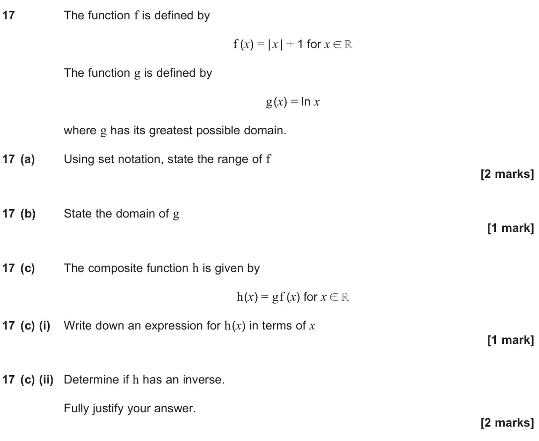 June 2024 Paper 1, question 17: The function f is defined by f (x) = | x | + 1 for x ℝ The function g is defined by g(x) = ln x where g has its greatest possible domain. 17 (a) Using set notat