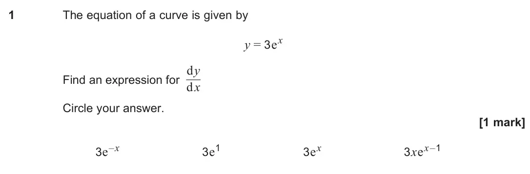 June 2025 Paper 1, question 1: The equation of a curve is given by y = 3ex Find an expression for dy dx Circle your answer. [1 mark] 3e–x 3e1 3ex 3xex–1