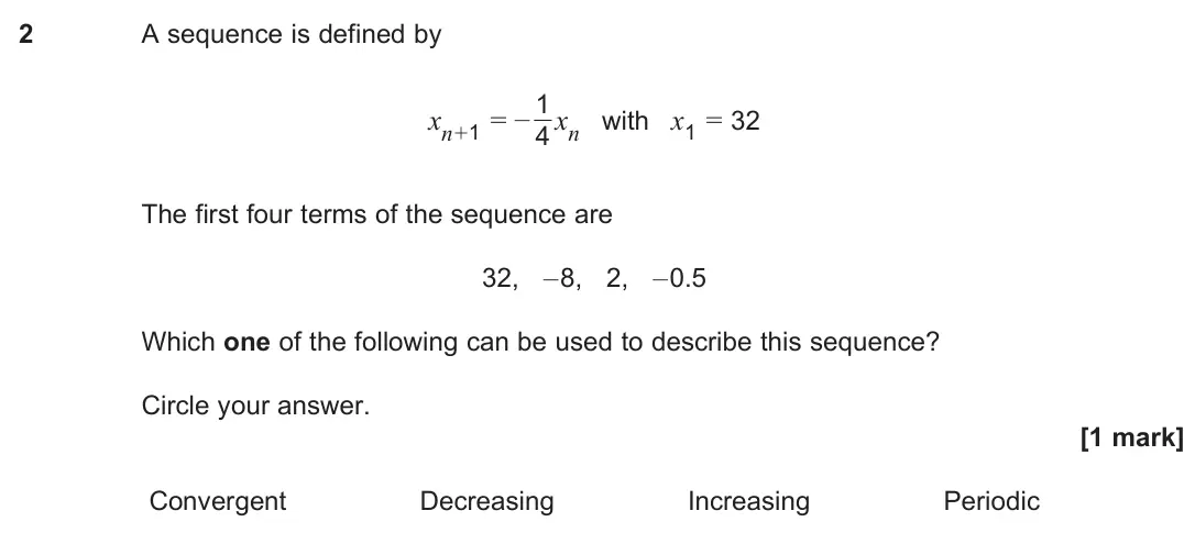 June 2025 Paper 1, question 2: A sequence is defined by xn+1 = – 1 4 xn with x1 = 32 The first four terms of the sequence are 32, –8, 2, –0.5 Which one of the following can be used to describ