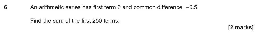 June 2025 Paper 1, question 6: An arithmetic series has first term 3 and common difference –0.5 Find the sum of the first 250 terms. [2 marks]