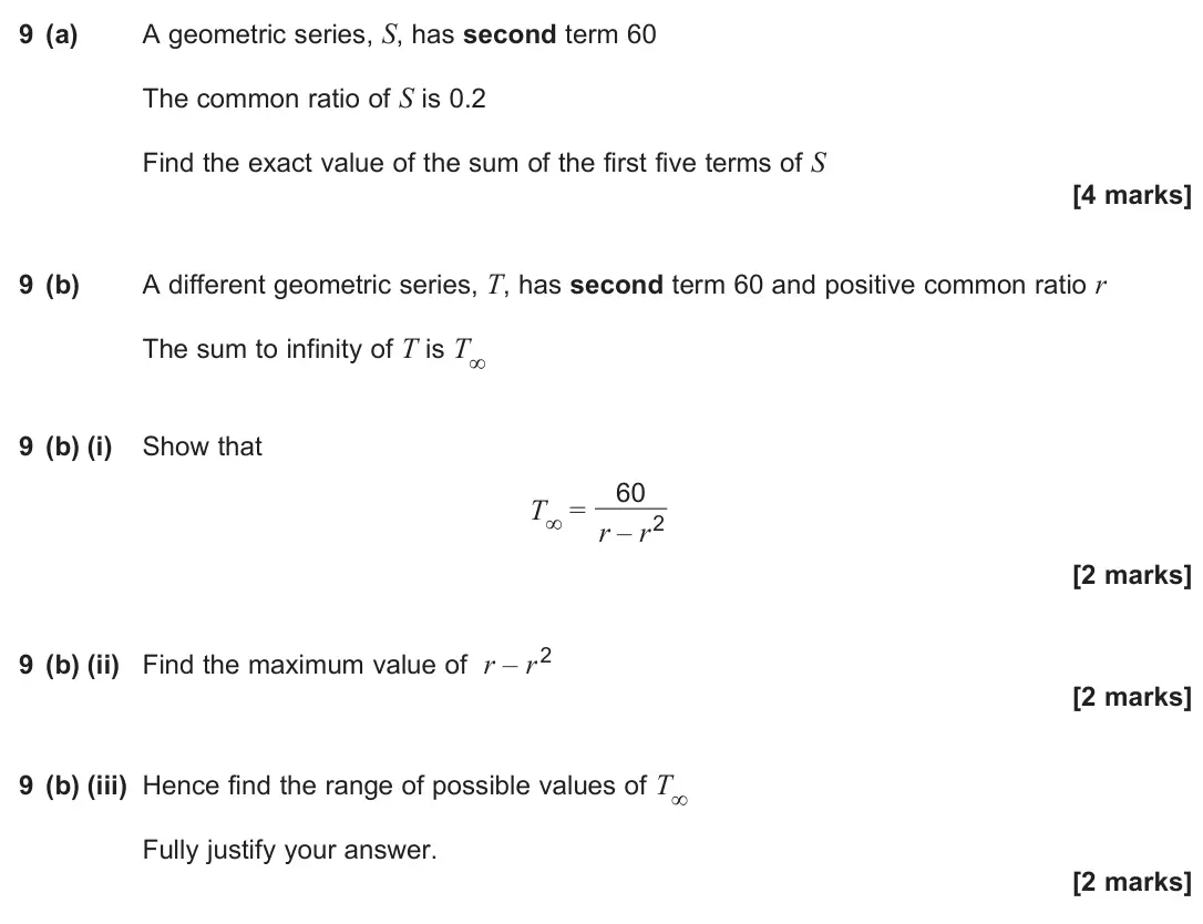 June 2025 Paper 1, question 9: (a) A geometric series, S, has second term 60 The common ratio of S is 0.2 Find the exact value of the sum of the first five terms of S [4 marks] 9 (b) A differ