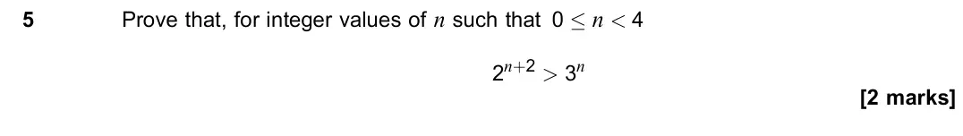 November 2020 Paper 1, question 5: Prove that, for integer values of n such that 0 × n < 4 2n+2 > 3n [2 marks]