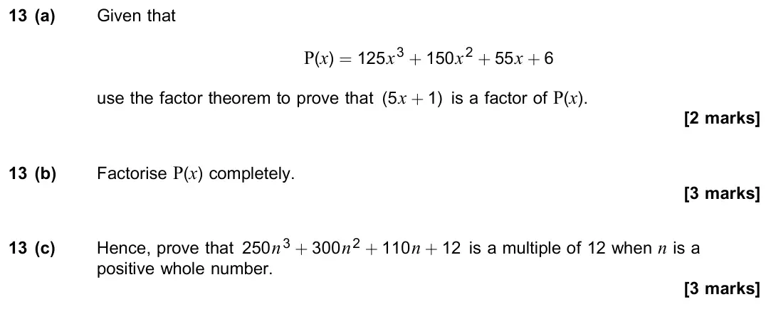November 2021 Paper 1, question 13: (a) Given that P(x) = 125x3 + 150x2 + 55x + 6 use the factor theorem to prove that (5x + 1) is a factor of P(x). [2 marks] 13 (b) Factorise P(x) completely. [3 