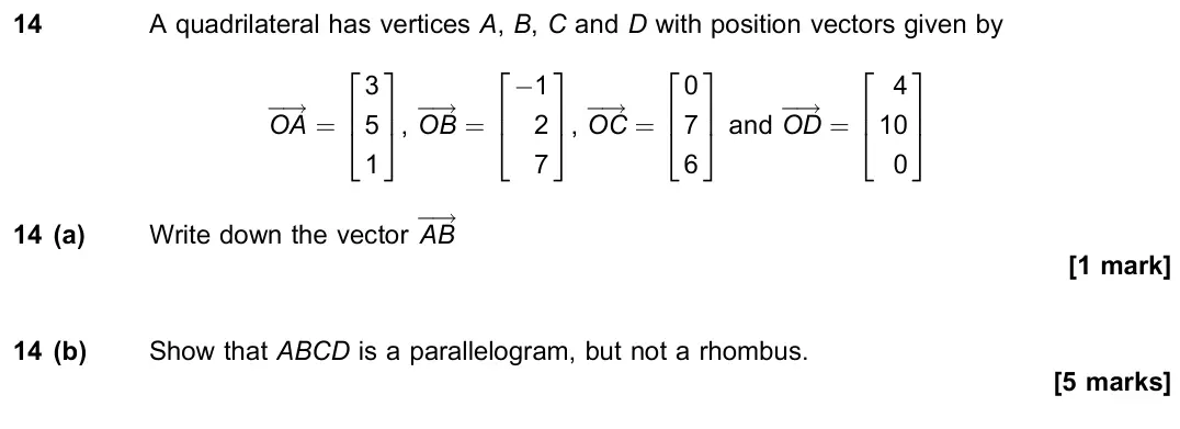 June 2018 Paper 2, question 14: A quadrilateral has vertices A, B, C and D with position vectors given by OA ! = 3 5 1 2 64 3 75, OB ! = −1 2 7 2 64 3 75, OC ! = 0 7 6 2 64 3 75 and OD ! = 4 1