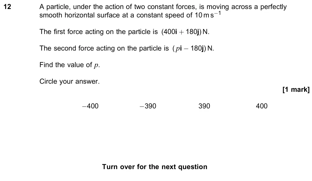 June 2019 Paper 2, question 12: A particle, under the action of two constant forces, is moving across a perfectly smooth horizontal surface at a constant speed of 10 m s−1 The first force acti