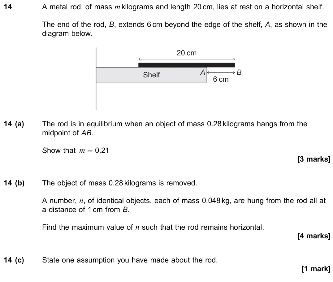 June 2019 Paper 2, question 14: A metal rod, of mass m kilograms and length 20 cm, lies at rest on a horizontal shelf. The end of the rod, B, extends 6 cm beyond the edge of the shelf, A, as s