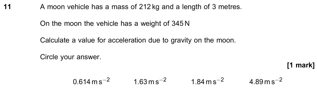 June 2022 Paper 2, question 11: A moon vehicle has a mass of 212 kg and a length of 3 metres. On the moon the vehicle has a weight of 345 N Calculate a value for acceleration due to gravity on
