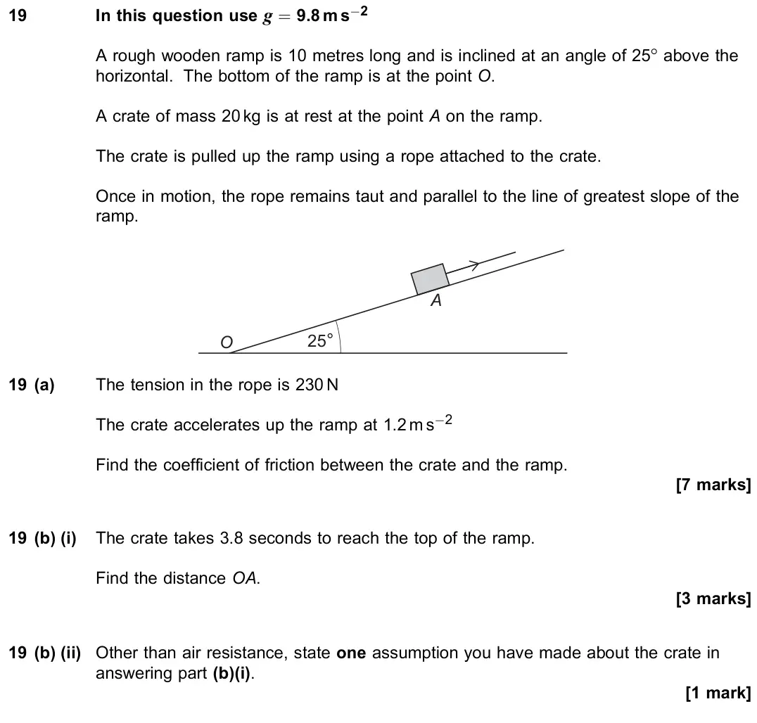 June 2022 Paper 2, question 19: In this question use g = 9.8 m s−2 A rough wooden ramp is 10 metres long and is inclined at an angle of 25° above the horizontal. The bottom of the ramp is at t