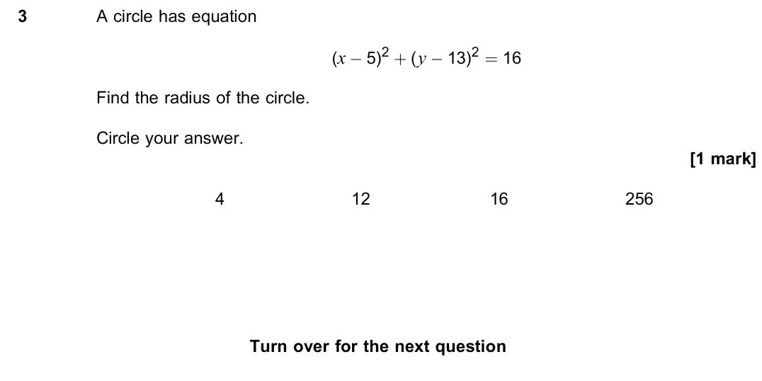 June 2023 Paper 2, question 3: A circle has equation (x − 5)2 + (y − 13)2 = 16 Find the radius of the circle. Circle your answer. [1 mark] 4 12 16 256 for the next question