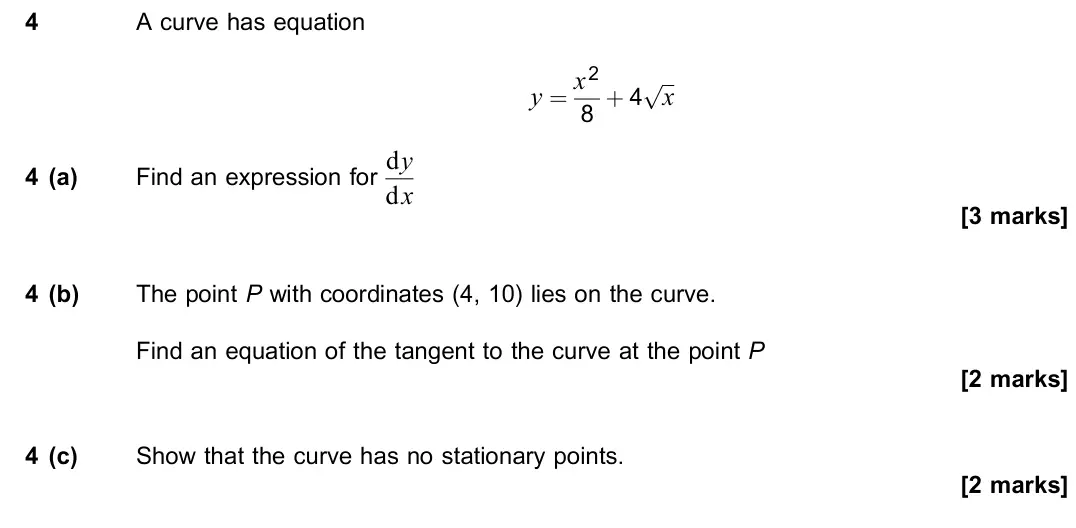 June 2023 Paper 2, question 4: A curve has equation y = x2 8 + 4 x p 4 (a) Find an expression for dy dx [3 marks] 4 (b) The point P with coordinates (4, 10) lies on the curve. Find an equatio