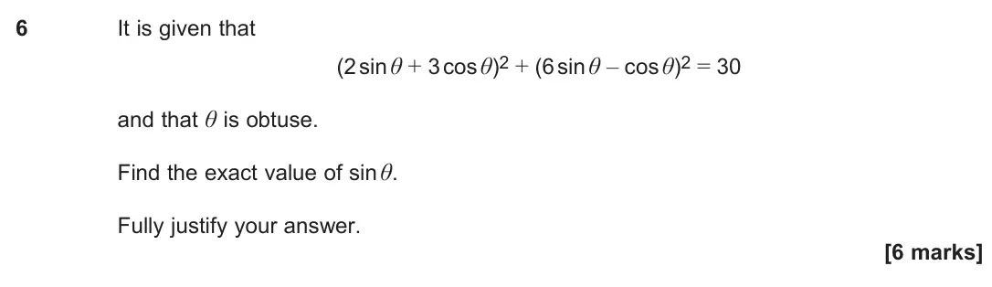 June 2024 Paper 2, question 6: It is given that (2 sin θ + 3 cos θ)2 + (6 sin θ – cos θ)2 = 30 and that θ is obtuse. Find the exact value of sin θ. Fully justify your answer. [6 marks]