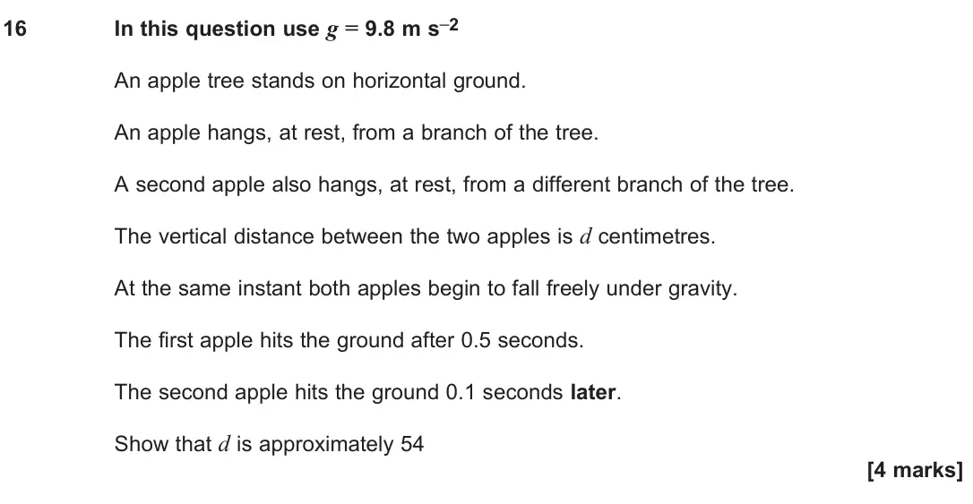 June 2024 Paper 2, question 16: In this question use g = 9.8 m s–2 An apple tree stands on horizontal ground. An apple hangs, at rest, from a branch of the tree. A second apple also hangs, at