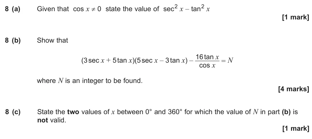 June 2025 Paper 2, question 8: (a) Given that cos x ≠ 0 state the value of sec2 x – tan2 x [1 mark] 8 (b) Show that (3 sec x + 5 tan x)(5 sec x – 3 tan x) – 16 tan x cos x = N where N is an i