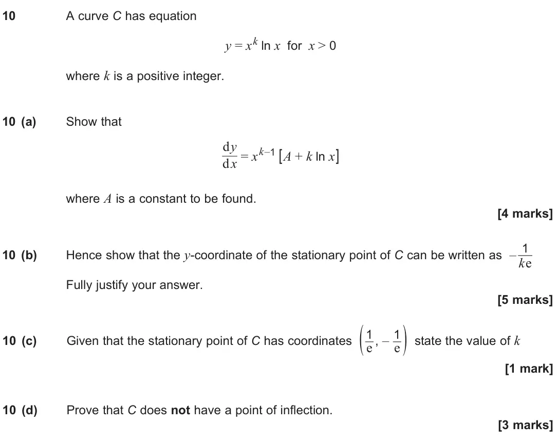 June 2025 Paper 2, question 10: A curve C has equation y = xk ln x for x > 0 where k is a positive integer. 10 (a) Show that dy dx = xk–1 [A + k ln x] where A is a constant to be found. [4 mar