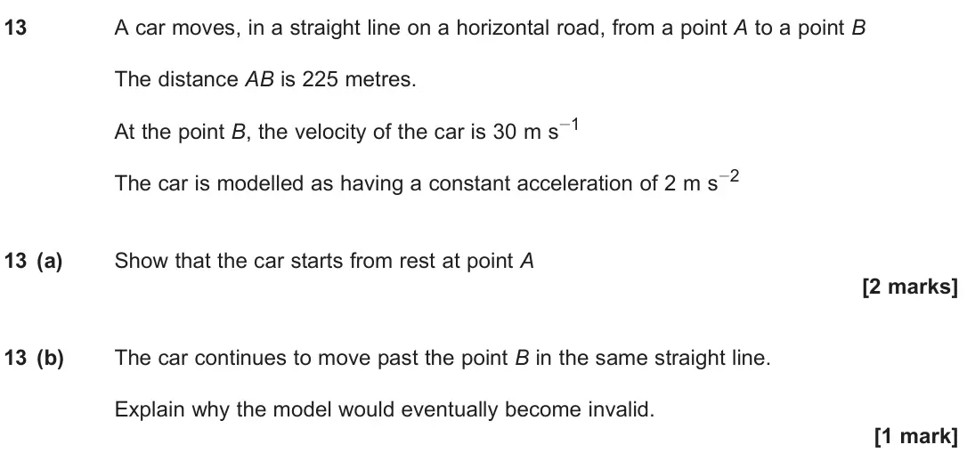 June 2025 Paper 2, question 13: A car moves, in a straight line on a horizontal road, from a point A to a point B The distance AB is 225 metres. At the point B, the velocity of the car is 30 m