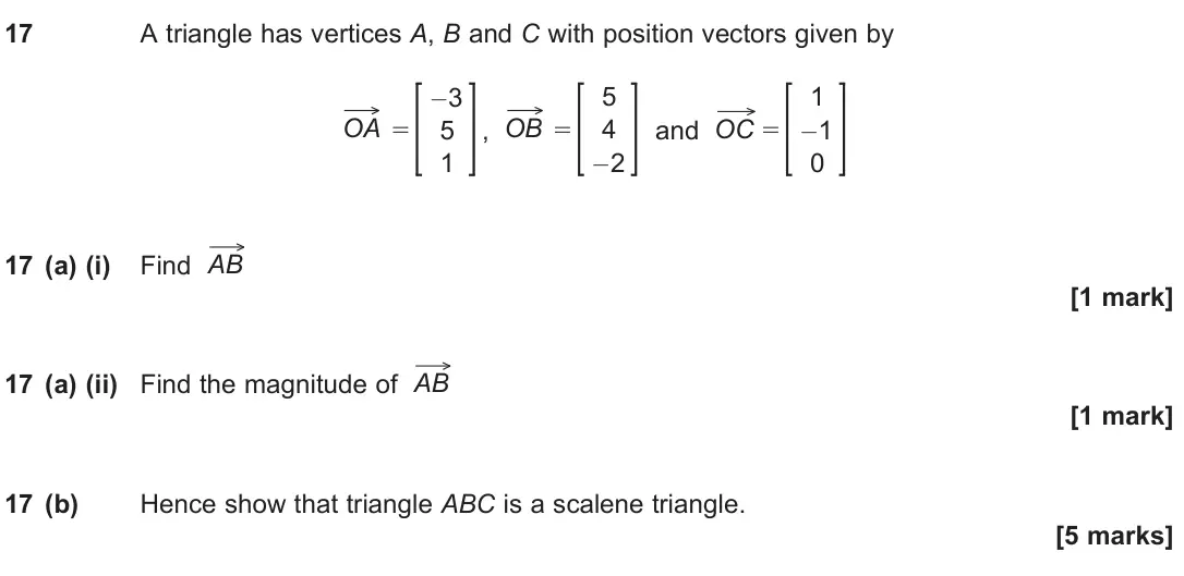 June 2025 Paper 2, question 17: A triangle has vertices A, B and C with position vectors given by OA = –3 5 1 , OB = 5 4 –2 and OC = 1 –1 0 17 (a) (i) Find AB [1 mark] 17 (a) (ii) Find the mag