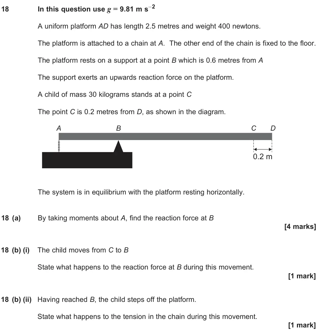 June 2025 Paper 2, question 18: In this question use g = 9.81 m s–2 A uniform platform AD has length 2.5 metres and weight 400 newtons. The platform is attached to a chain at A. The other end