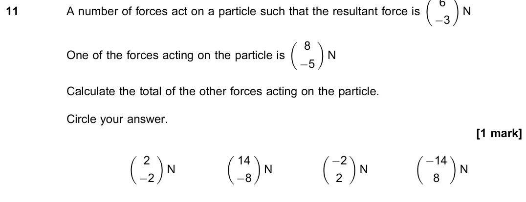 November 2020 Paper 2, question 11: A number of forces act on a particle such that the resultant force is 6 −3 N One of the forces acting on the particle is 8 −5 N Calculate the total of the other