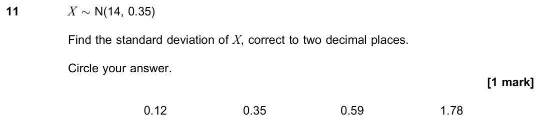 June 2022 Paper 3, question 11: X × N(14, 0.35) Find the standard deviation of X, correct to two decimal places. Circle your answer. [1 mark] 0.12 0.35 0.59 1.78