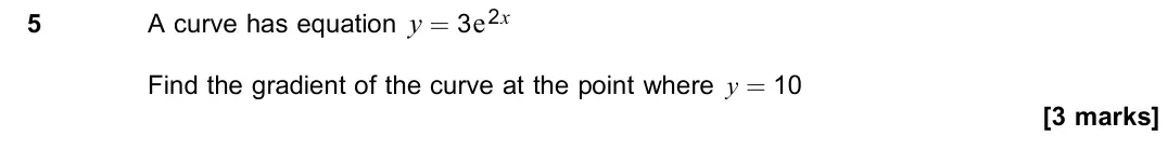 June 2023 Paper 3, question 5: A curve has equation y = 3e2x Find the gradient of the curve at the point where y = 10 [3 marks]