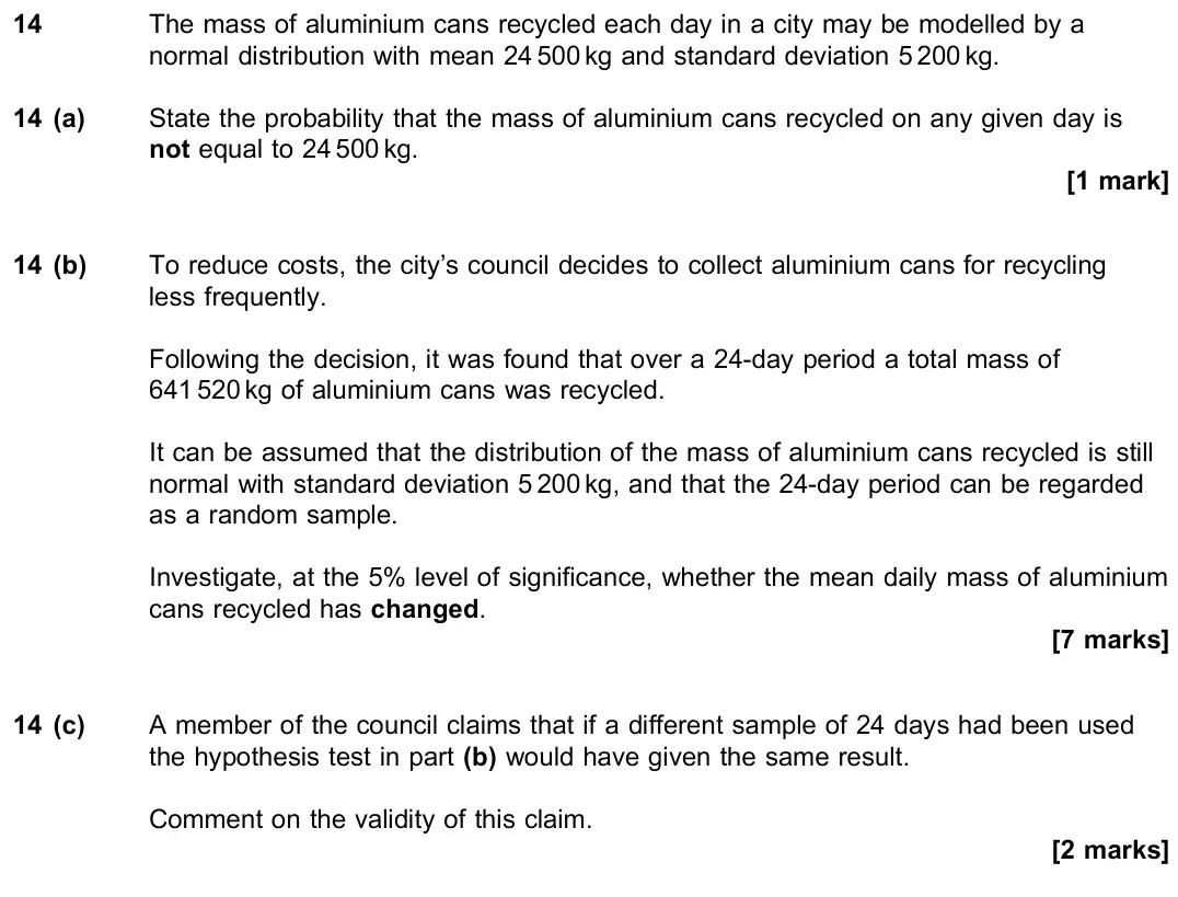 June 2023 Paper 3, question 14: The mass of aluminium cans recycled each day in a city may be modelled by a normal distribution with mean 24 500 kg and standard deviation 5 200 kg. 14 (a) Stat