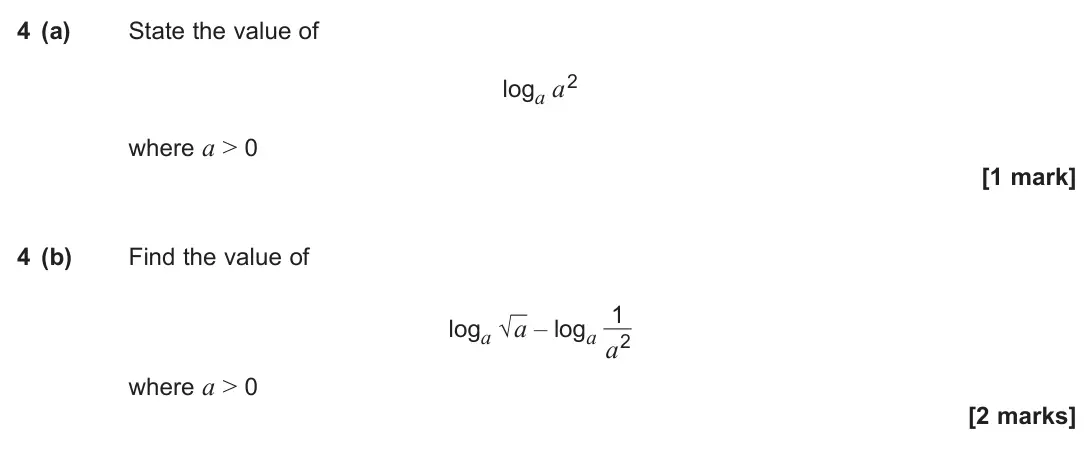 June 2025 Paper 3, question 4: (a) State the value of loga a2 where a > 0 [1 mark] 4 (b) Find the value of loga √ a – loga 1 a2 where a > 0 [2 marks]
