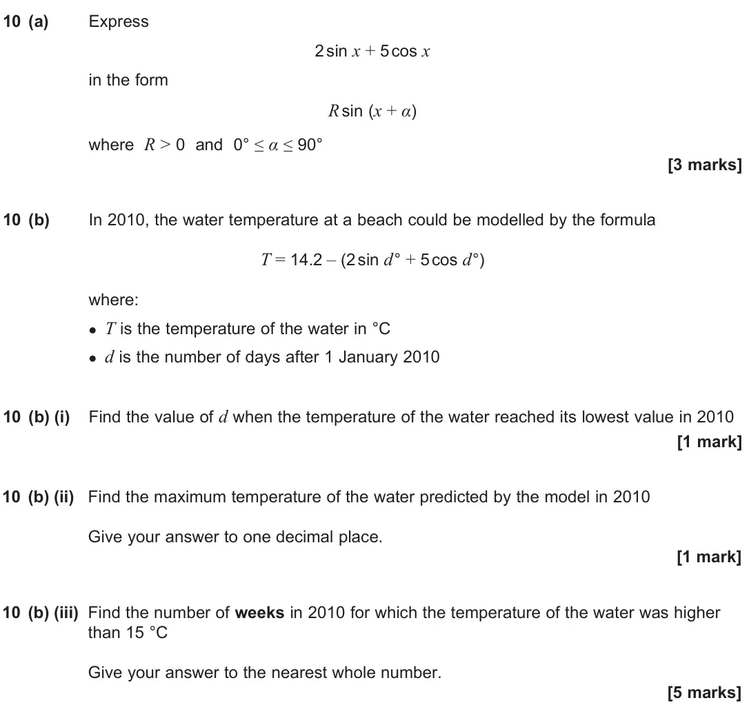 June 2025 Paper 3, question 10: (a) Express 2 sin x + 5 cos x in the form R sin (x + α) where R > 0 and 0° ≤ α ≤ 90° [3 marks] 10 (b) In 2010, the water temperature at a beach could be modelle