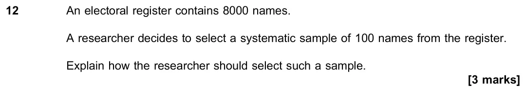 November 2021 Paper 3, question 12: An electoral register contains 8000 names. A researcher decides to select a systematic sample of 100 names from the register. Explain how the researcher should