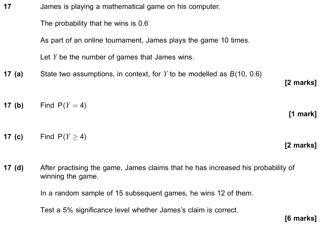 November 2021 Paper 3, question 17: James is playing a mathematical game on his computer. The probability that he wins is 0.6 As part of an online tournament, James plays the game 10 times. Let Y