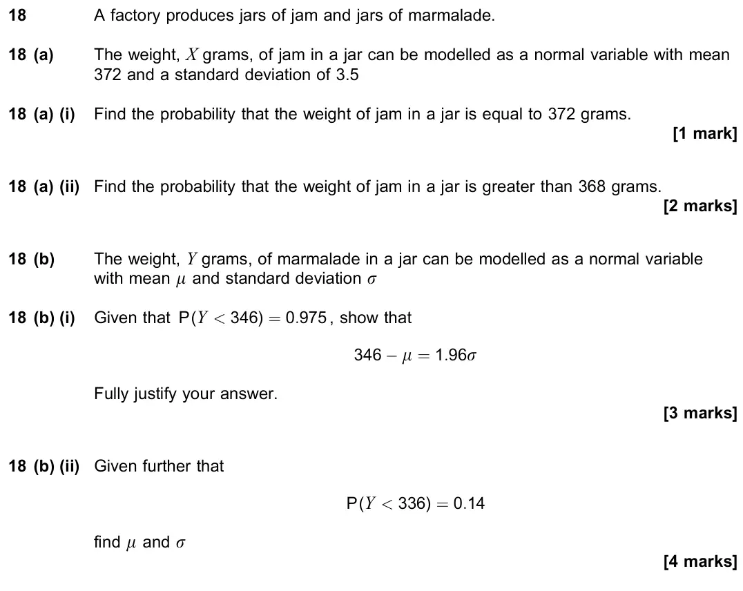 November 2021 Paper 3, question 18: A factory produces jars of jam and jars of marmalade. 18 (a) The weight, X grams, of jam in a jar can be modelled as a normal variable with mean 372 and a stand