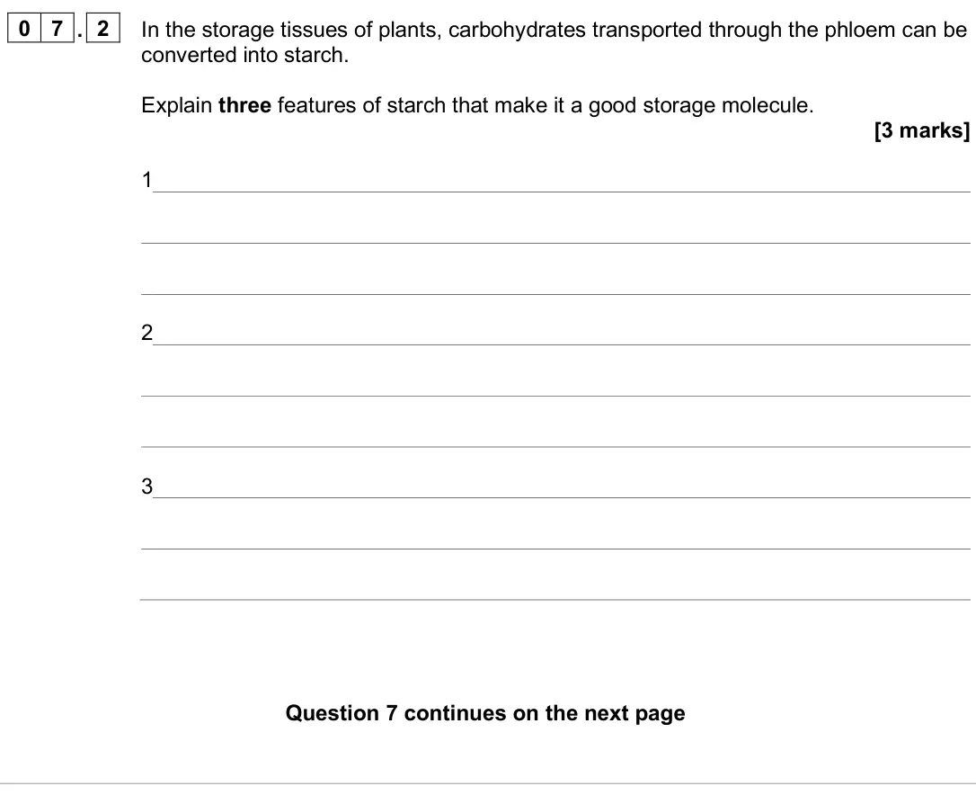 June 2025 AS Paper 1, question 07.2: In the storage tissues of plants, carbohydrates transported through the phloem can be converted into starch. Explain three features of starch that make it a goo