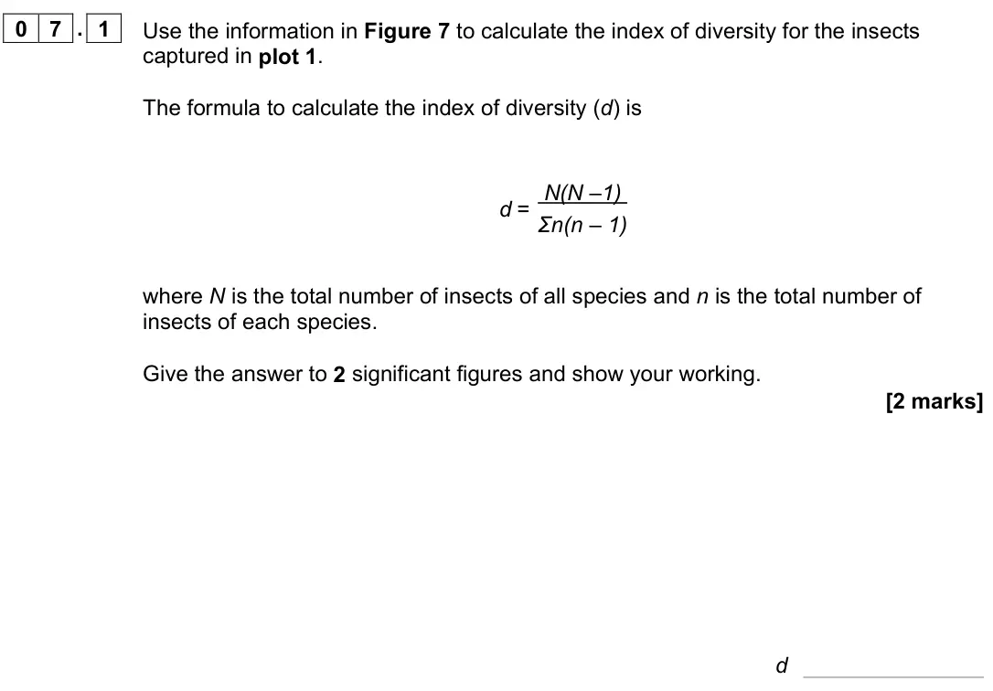 November 2021 AS Paper 1, question 07.1: Use the information in Figure 7 to calculate the index of diversity for the insects captured in plot 1. The formula to calculate the index of diversity (d) is d