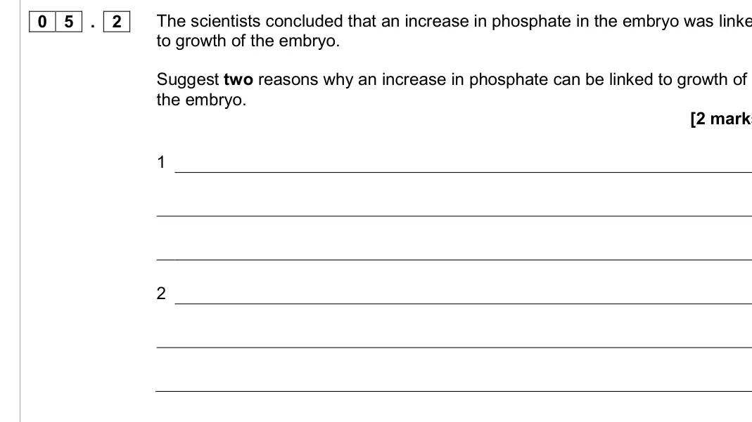 June 2016 AS Paper 2, question 05.2: The scientists concluded that an increase in phosphate in the embryo was linke to growth of the embryo. Suggest two reasons why an increase in phosphate can be