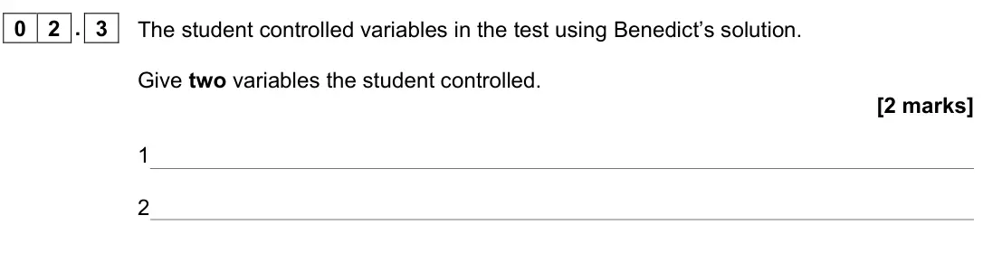 June 2022 AS Paper 2, question 02.3: The student controlled variables in the test using Benedict’s solution. Give two variables the student controlled. [2 marks] 1 2