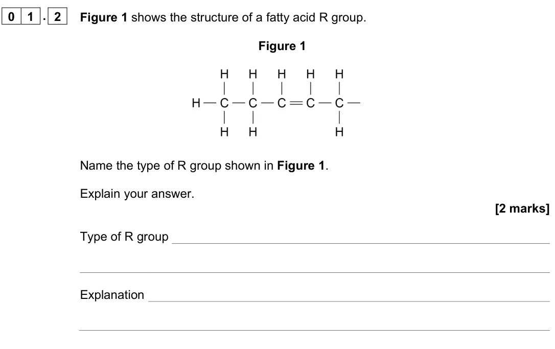 November 2021 AS Paper 2, question 01.2: Figure 1 shows the structure of a fatty acid R group. Figure 1 Name the type of R group shown in Figure 1. Explain your answer. [2 marks] Type of R group Explan