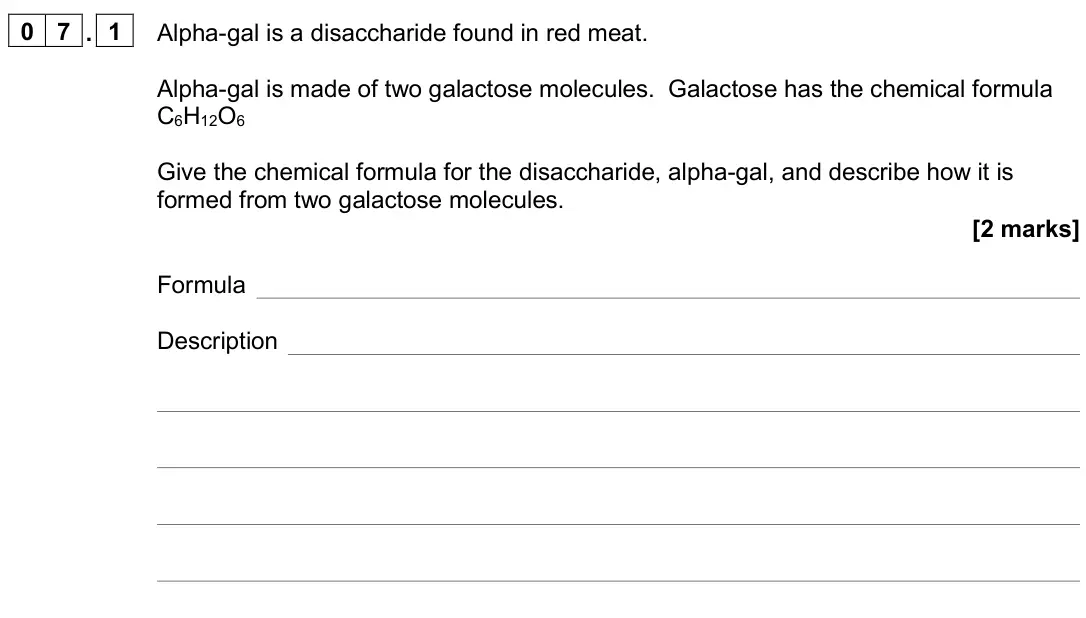 November 2020 Paper 1, question 07.1: Alpha-gal is a disaccharide found in red meat. Alpha-gal is made of two galactose molecules. Galactose has the chemical formula C6H12O6 Give the chemical formul