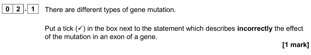 June 2018 Paper 2, question 02.1: There are different types of gene mutation. Put a tick () in the box next to the statement which describes incorrectly the effect of the mutation in an exon of