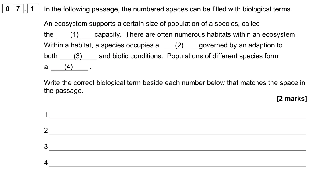 June 2023 Paper 2, question 07.1: In the following passage, the numbered spaces can be filled with biological terms. An ecosystem supports a certain size of population of a species, called the (